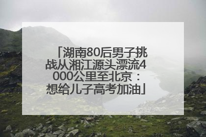 湖南80后男子挑战从湘江源头漂流4000公里至北京：想给儿子高考加油
