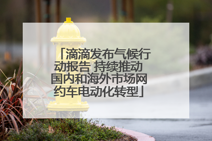 滴滴发布气候行动报告 持续推动国内和海外市场网约车电动化转型