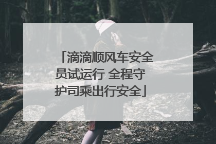 滴滴顺风车安全员试运行 全程守护司乘出行安全