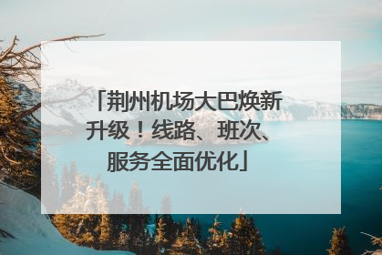 荆州机场大巴焕新升级！线路、班次、服务全面优化