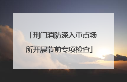 荆门消防深入重点场所开展节前专项检查