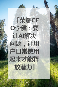 荣耀CEO李健：要让AI解决问题，让用户日常使用起来才能释放潜力
