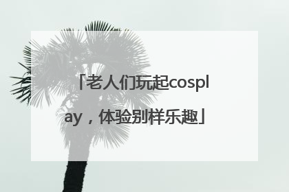 老人们玩起cosplay，体验别样乐趣