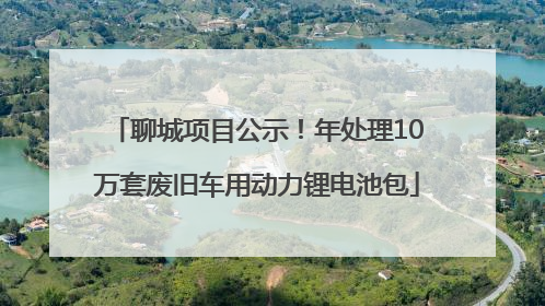 聊城项目公示！年处理10万套废旧车用动力锂电池包