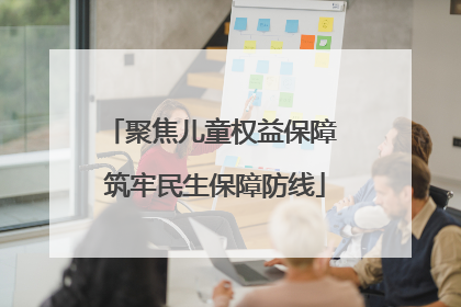 聚焦儿童权益保障 筑牢民生保障防线