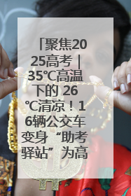 聚焦2025高考｜35℃高温下的 26℃清凉！16辆公交车变身“助考驿站”为高考护航