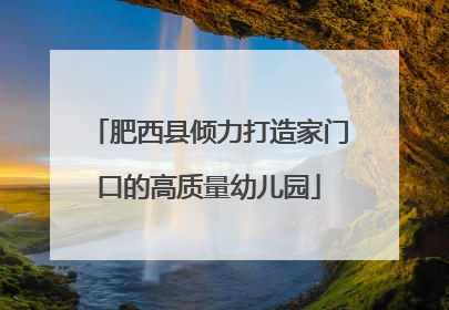 肥西县倾力打造家门口的高质量幼儿园