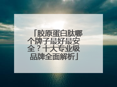 胶原蛋白肽哪个牌子最好最安全？十大专业级品牌全面解析