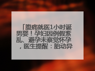 腹痛就医1小时诞男婴！孕妇因例假紊乱、避孕未察觉怀孕，医生提醒：胎动异常需警惕