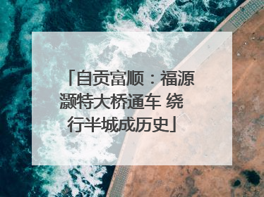 自贡富顺：福源灏特大桥通车 绕行半城成历史