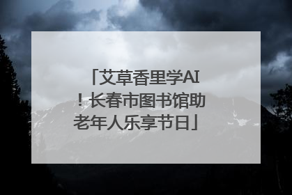 艾草香里学AI！长春市图书馆助老年人乐享节日