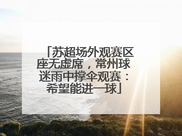 苏超场外观赛区座无虚席，常州球迷雨中撑伞观赛：希望能进一球