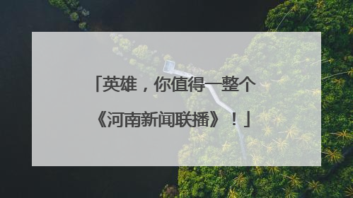 英雄，你值得一整个《河南新闻联播》！