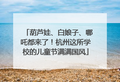 葫芦娃、白娘子、哪吒都来了！杭州这所学校的儿童节满满国风