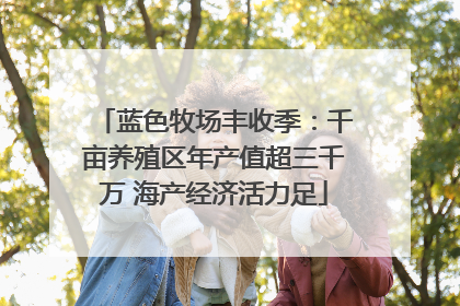 蓝色牧场丰收季：千亩养殖区年产值超三千万 海产经济活力足