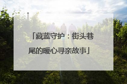 藏蓝守护：街头巷尾的暖心寻亲故事