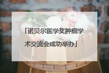 诺贝尔医学奖肿瘤学术交流会成功举办