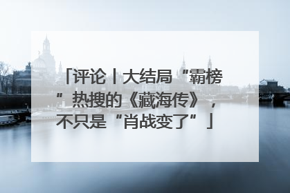 评论丨大结局“霸榜”热搜的《藏海传》，不只是“肖战变了”