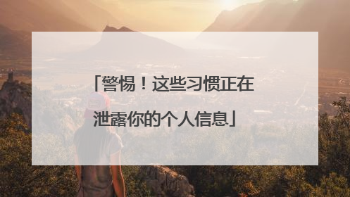 警惕！这些习惯正在泄露你的个人信息