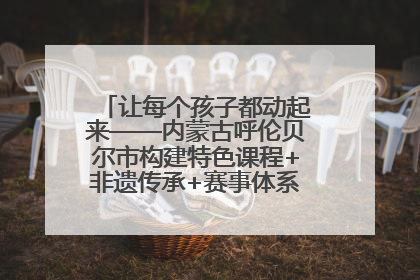 让每个孩子都动起来——内蒙古呼伦贝尔市构建特色课程+非遗传承+赛事体系校园体育生态链