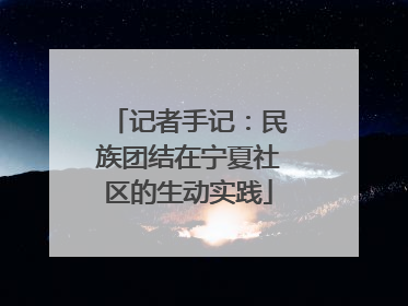 记者手记：民族团结在宁夏社区的生动实践