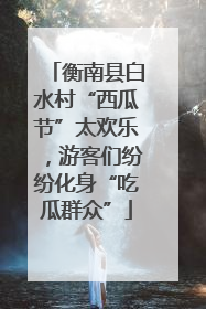 衡南县白水村“西瓜节”太欢乐，游客们纷纷化身“吃瓜群众”