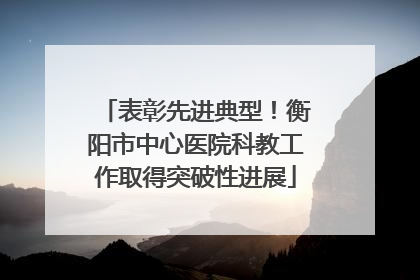表彰先进典型！衡阳市中心医院科教工作取得突破性进展