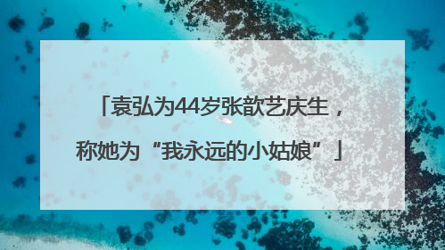 袁弘为44岁张歆艺庆生，称她为“我永远的小姑娘”