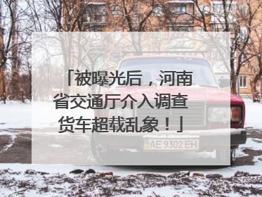 被曝光后，河南省交通厅介入调查货车超载乱象！