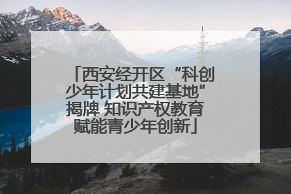 西安经开区“科创少年计划共建基地”揭牌 知识产权教育赋能青少年创新