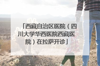 西藏自治区医院（四川大学华西医院西藏医院）在拉萨开诊