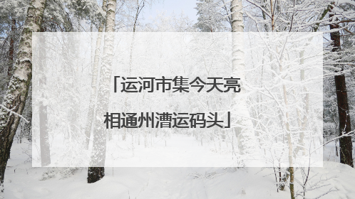 运河市集今天亮相通州漕运码头
