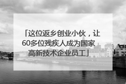 这位返乡创业小伙，让60多位残疾人成为国家高新技术企业员工