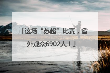 这场“苏超”比赛，省外观众6902人！