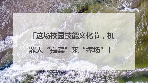 这场校园技能文化节，机器人“嘉宾”来“捧场”