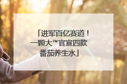 进军百亿赛道！一颗大™官宣四款番茄养生水