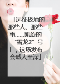远征极地的那些人、那些事……凯旋的“雪龙2”号上，这场发布会感人至深