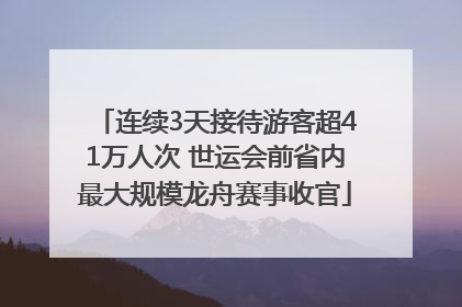 连续3天接待游客超41万人次 世运会前省内最大规模龙舟赛事收官