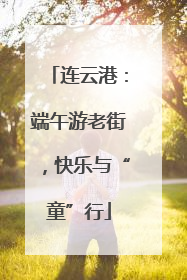 连云港：端午游老街，快乐与“童”行