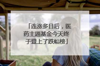 连涨多日后，医药主题基金今天终于登上了跌幅榜