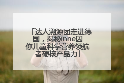 达人溯源团走进德国，揭秘inne因你儿童科学营养领航者硬核产品力