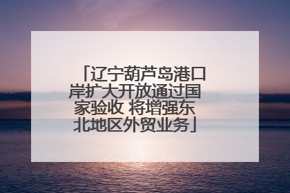 辽宁葫芦岛港口岸扩大开放通过国家验收 将增强东北地区外贸业务