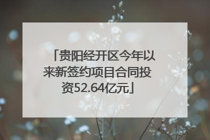 贵阳经开区今年以来新签约项目合同投资52.64亿元