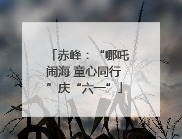 赤峰：“哪吒闹海 童心同行”庆“六一”