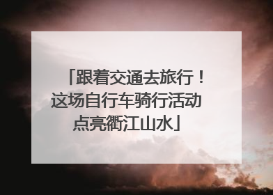 跟着交通去旅行！这场自行车骑行活动点亮衢江山水