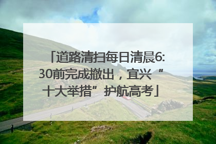道路清扫每日清晨6:30前完成撤出，宜兴“十大举措”护航高考