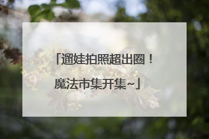 遛娃拍照超出圈！魔法市集开集~