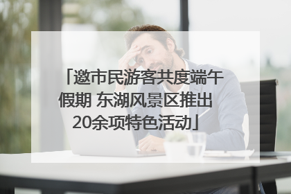 邀市民游客共度端午假期 东湖风景区推出20余项特色活动
