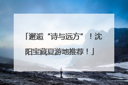 邂逅“诗与远方”！沈阳宝藏夏游地推荐！