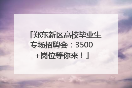 郑东新区高校毕业生专场招聘会：3500+岗位等你来！